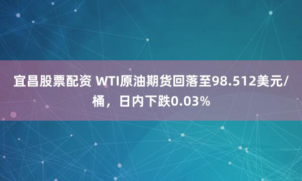 宜昌股票配资 WTI原油期货回落至98.512美元/桶，日内下跌0.03%