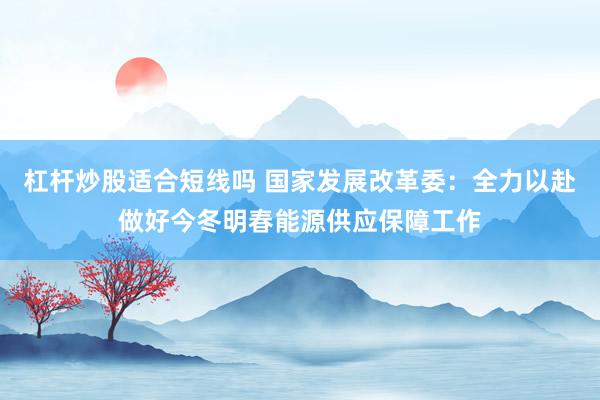 杠杆炒股适合短线吗 国家发展改革委:全力以赴做好今冬明春能源供应保障工作
