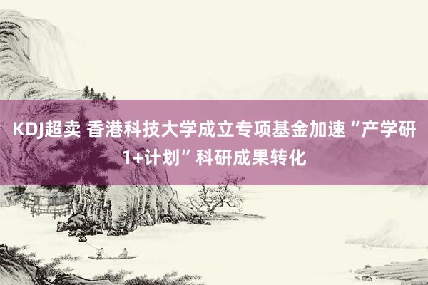 KDJ超卖 香港科技大学成立专项基金加速“产学研1+计划”科研成果转化