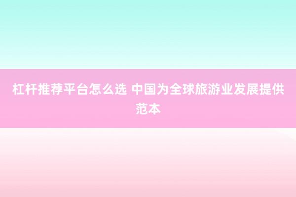 杠杆推荐平台怎么选 中国为全球旅游业发展提供范本