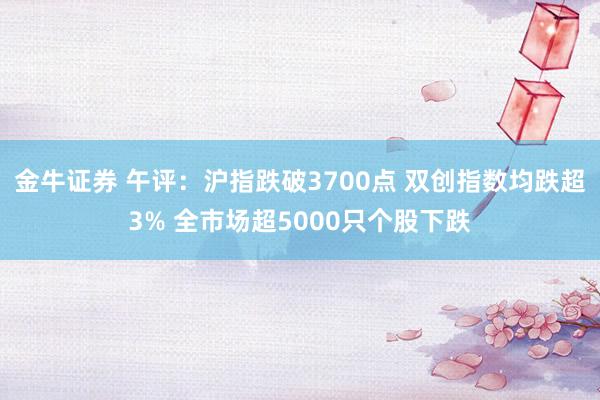 金牛证券 午评:沪指跌破3700点 双创指数均跌超3% 全市场超5000只个股下跌