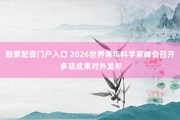 股票配资门户入口 2026世界青年科学家峰会召开 多项成果对外发布