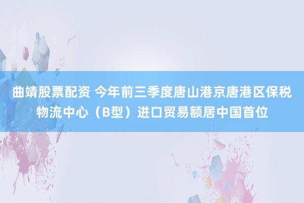 曲靖股票配资 今年前三季度唐山港京唐港区保税物流中心(B型)进口贸易额居中国首位
