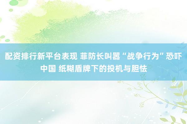 配资排行新平台表现 菲防长叫嚣“战争行为”恐吓中国 纸糊盾牌下的投机与胆怯
