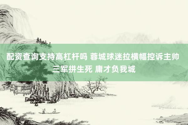 配资查询支持高杠杆吗 蓉城球迷拉横幅控诉主帅 三军拼生死 庸才负我城