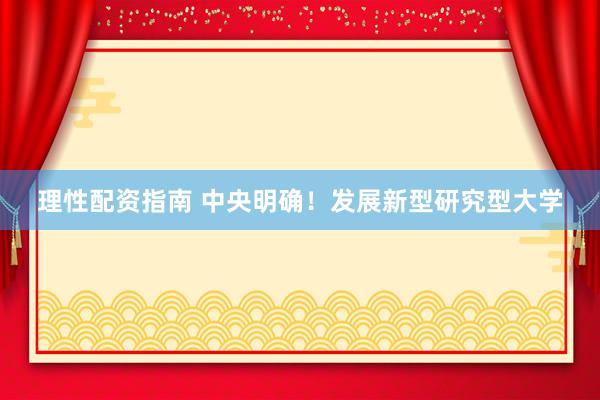 理性配资指南 中央明确！发展新型研究型大学
