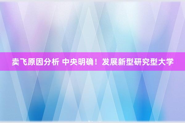 卖飞原因分析 中央明确！发展新型研究型大学
