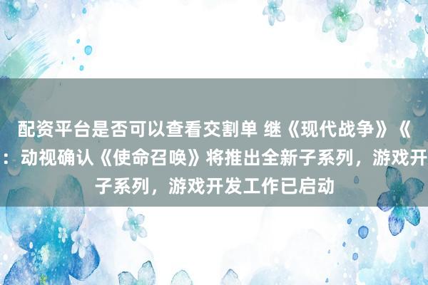 配资平台是否可以查看交割单 继《现代战争》《黑色行动》后：动视确认《使命召唤》将推出全新子系列，游戏开发工作已启动