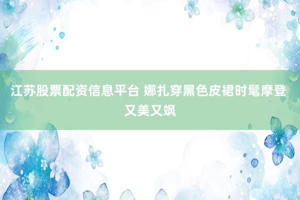 江苏股票配资信息平台 娜扎穿黑色皮裙时髦摩登 又美又飒