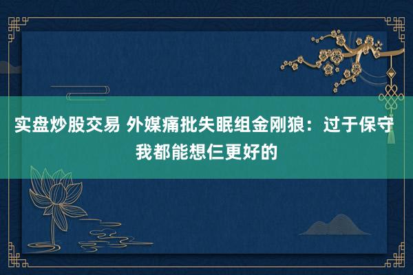 实盘炒股交易 外媒痛批失眠组金刚狼：过于保守 我都能想仨更好的