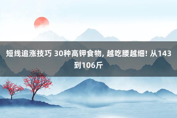 短线追涨技巧 30种高钾食物, 越吃腰越细! 从143到106斤