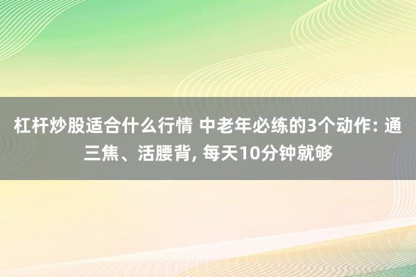 杠杆炒股适合什么行情 中老年必练的3个动作: 通三焦、活腰背, 每天10分钟就够