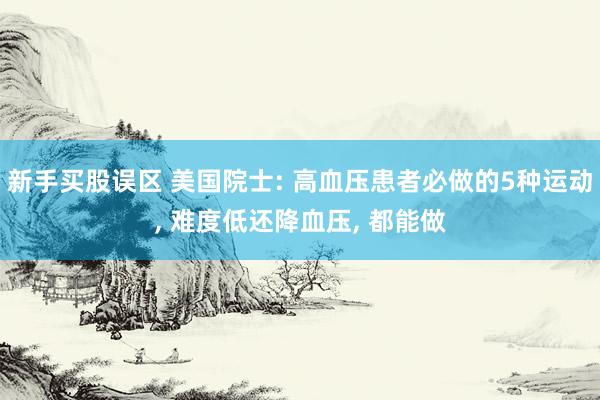 新手买股误区 美国院士: 高血压患者必做的5种运动, 难度低还降血压, 都能做