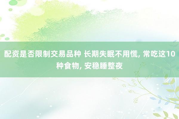 配资是否限制交易品种 长期失眠不用慌, 常吃这10种食物, 安稳睡整夜