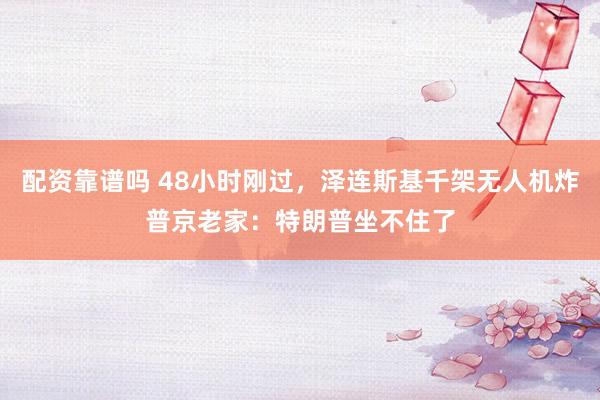 配资靠谱吗 48小时刚过,泽连斯基千架无人机炸普京老家:特朗普坐不住了