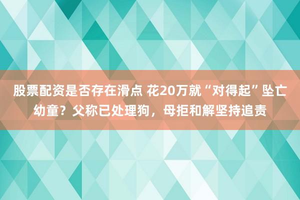 股票配资是否存在滑点 花20万就“对得起”坠亡幼童？父称已处理狗，母拒和解坚持追责