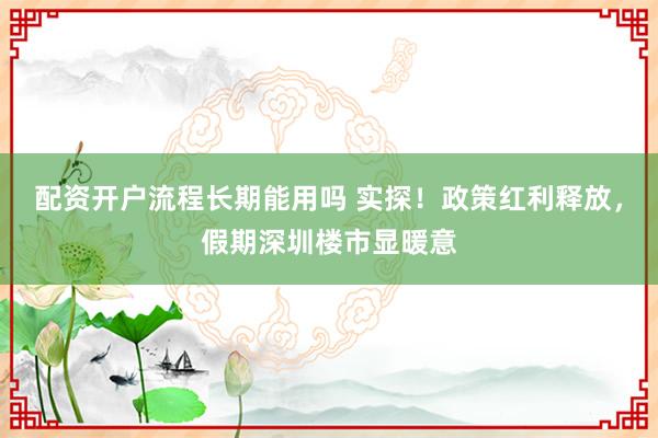 配资开户流程长期能用吗 实探！政策红利释放，假期深圳楼市显暖意