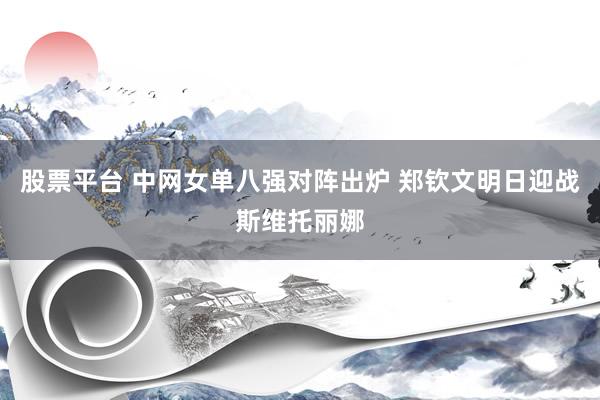 股票平台 中网女单八强对阵出炉 郑钦文明日迎战斯维托丽娜
