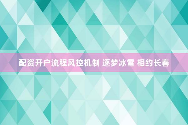 配资开户流程风控机制 逐梦冰雪 相约长春
