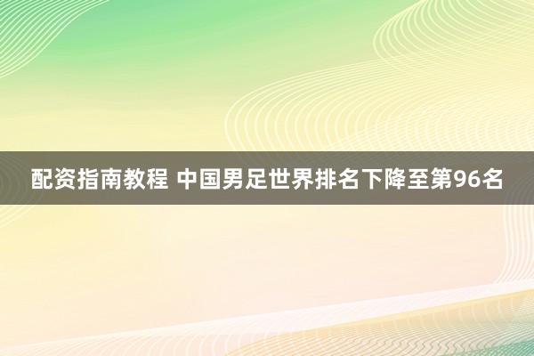 配资指南教程 中国男足世界排名下降至第96名