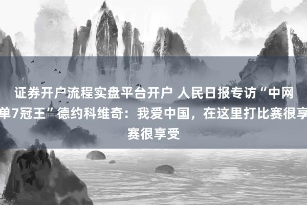 证券开户流程实盘平台开户 人民日报专访“中网男单7冠王”德约科维奇：我爱中国，在这里打比赛很享受