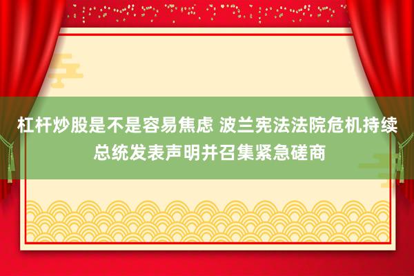 杠杆炒股是不是容易焦虑 波兰宪法法院危机持续 总统发表声明并召集紧急磋商