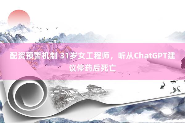 配资预警机制 31岁女工程师，听从ChatGPT建议停药后死亡